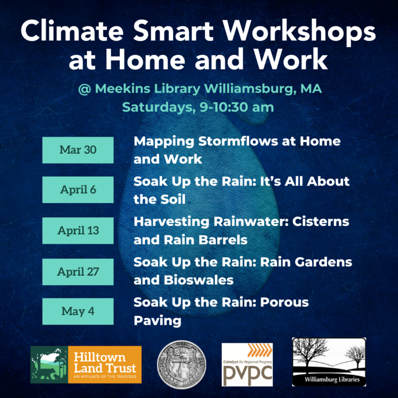 On a blue waterdrop background, turquoise and white text reads "Climate Smart Workshops at Home and Work at  Meekins Library Williamsburg, MA, Saturdays, 9-10:30 am." A list of session dates reads "March 30th, Mapping Stormflows at Home and Work. April 6th, Soak Up the Rain: It’s All About the Soil. April 13th, Harvesting Rainwater: Cisterns and Rain Barrels. April 27th, Soak Up the Rain: Rain Gardens and Bioswales. May 4th, Soak Up the Rain: Porous Paving." At the very bottom, there are partner logos of Hilltown Land Trust, the Town of Williamsburg, Pioneer Valley Planning Commission, and Meekins Library.