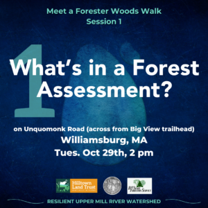 "What's in a Forest Assessment?" event square, with the text "Meet a Forester Woods Walk Session 1, on Unquomonk Road across from Big View Trailhead, Williamsburg MA, Tuesday October 29th at 2 pm." Below are the logos for Hilltown Land Trust, the town of Williamsburg, and Bay State Forestry, followed up the text "Resilient Upper Mill Watershed." The event graphic features blue and teal colors evoking the Mill River.