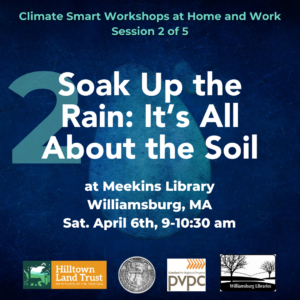 On a blue waterdrop background faintly watermarked by the number 1, turquoise and white text reads "Climate Smart Workshops at Home and Work Session 2 of 5.Soak Up the Rain: It's All About the Soil at Meekins Library, Williamsburg, MA. Saturday April 6th, 9-10:30 am." At the very bottom, there are logos of the four partners; in order from left to right are Hilltown Land Trust, the Town of Williamsburg, Pioneer Valley Planning Commission, and Meekins Library.