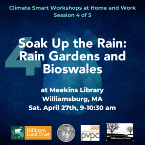 On a blue waterdrop background faintly watermarked by the number 1, turquoise and white text reads "Climate Smart Workshops at Home and Work Session 4 of 5. Soak Up the Rain: Rain Gardens and Bioswales at Meekins Library, Williamsburg, MA. Saturday April 27th, 9-10:30 am." At the very bottom, there are logos of the four partners; in order from left to right are Hilltown Land Trust, the Town of Williamsburg, Pioneer Valley Planning Commission, and Meekins Library.