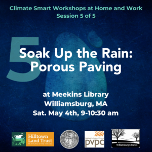 On a blue waterdrop background faintly watermarked by the number 1, turquoise and white text reads "Climate Smart Workshops at Home and Work Session 5 of 5. Soak Up the Rain: Porous Paving at Meekins Library, Williamsburg, MA. Saturday May 4th, 9-10:30 am." At the very bottom, there are logos of the four partners; in order from left to right are Hilltown Land Trust, the Town of Williamsburg, Pioneer Valley Planning Commission, and Meekins Library.